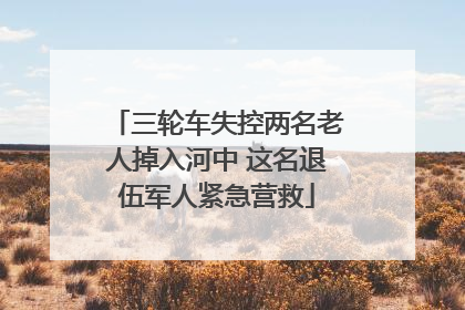 三轮车失控两名老人掉入河中 这名退伍军人紧急营救
