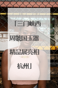 三门峡西周虢国玉器精品展亮相杭州