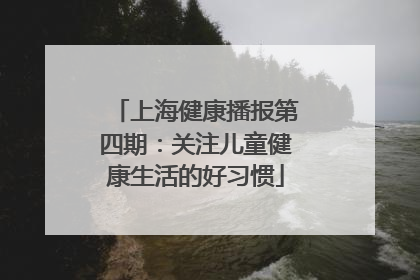 上海健康播报第四期：关注儿童健康生活的好习惯