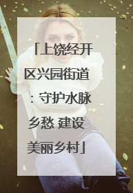 上饶经开区兴园街道：守护水脉乡愁 建设美丽乡村