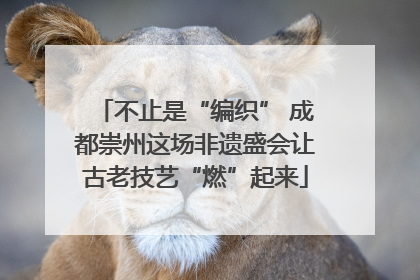 不止是“编织” 成都崇州这场非遗盛会让古老技艺“燃”起来