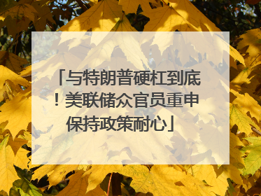 与特朗普硬杠到底！美联储众官员重申保持政策耐心