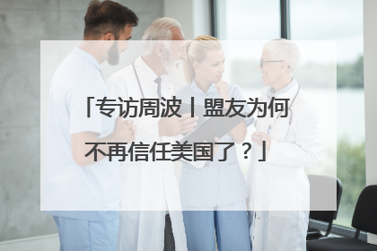 专访周波丨盟友为何不再信任美国了？