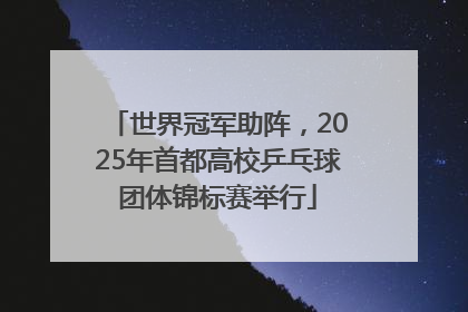 世界冠军助阵，2025年首都高校乒乓球团体锦标赛举行