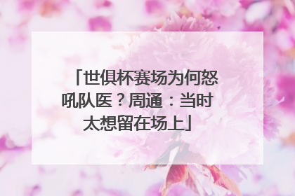 世俱杯赛场为何怒吼队医？周通：当时太想留在场上