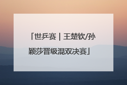 世乒赛｜王楚钦/孙颖莎晋级混双决赛