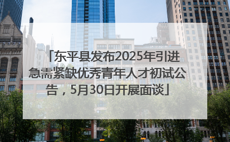 东平县发布2025年引进急需紧缺优秀青年人才初试公告，5月30日开展面谈