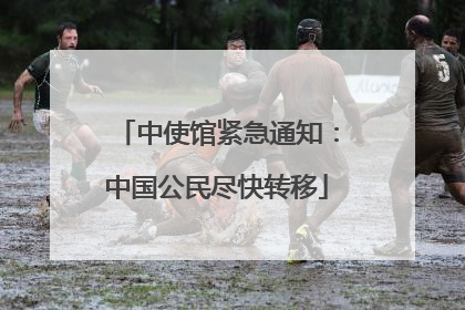 中使馆紧急通知：中国公民尽快转移
