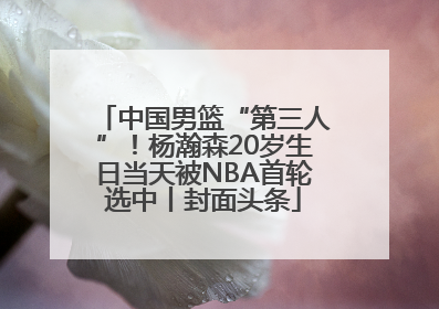 中国男篮“第三人”！杨瀚森20岁生日当天被NBA首轮选中丨封面头条