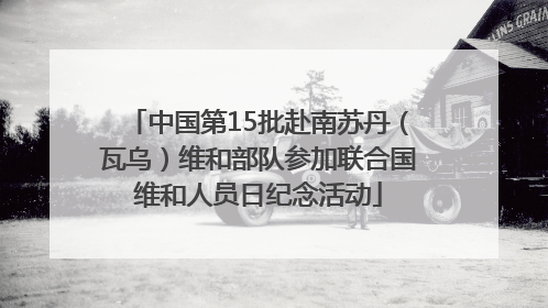 中国第15批赴南苏丹（瓦乌）维和部队参加联合国维和人员日纪念活动