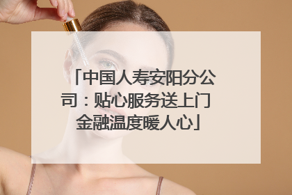 中国人寿安阳分公司：贴心服务送上门 金融温度暖人心