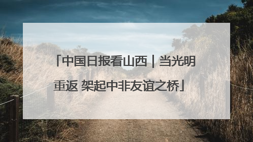 中国日报看山西｜当光明重返 架起中非友谊之桥