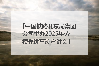 中国铁路北京局集团公司举办2025年劳模先进事迹宣讲会