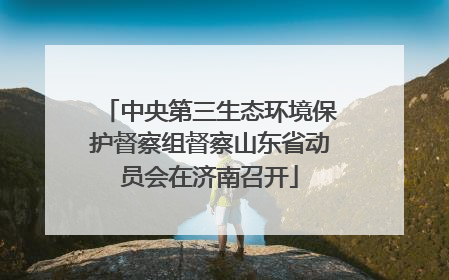 中央第三生态环境保护督察组督察山东省动员会在济南召开