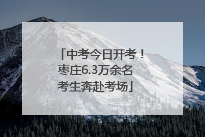中考今日开考！枣庄6.3万余名考生奔赴考场