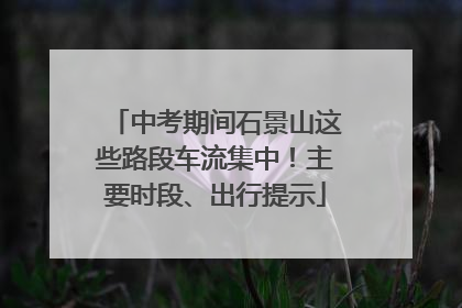 中考期间石景山这些路段车流集中！主要时段、出行提示