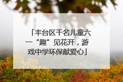 丰台区千名儿童六一“趣”见花开，游戏中学环保献爱心