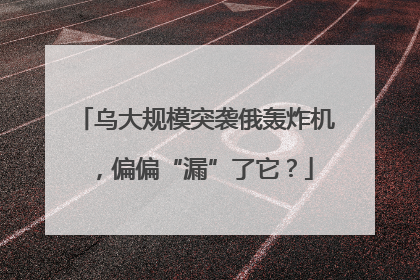 乌大规模突袭俄轰炸机，偏偏“漏”了它？