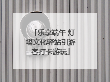 乐享端午 灯塔文化驿站引游客打卡游玩