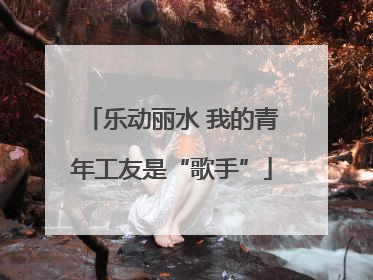 乐动丽水 我的青年工友是“歌手”