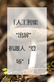 人工智能“出屏” 机器人“登场”