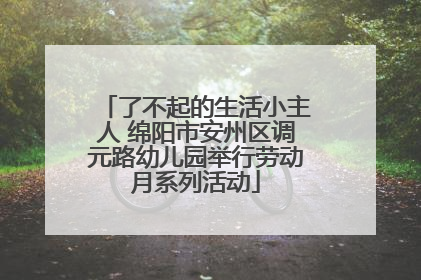 了不起的生活小主人 绵阳市安州区调元路幼儿园举行劳动月系列活动