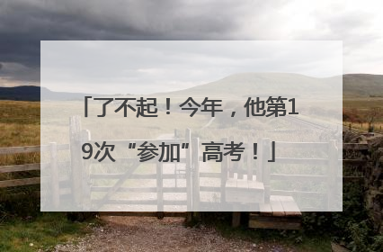 了不起！今年，他第19次“参加”高考！