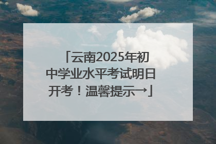云南2025年初中学业水平考试明日开考！温馨提示→