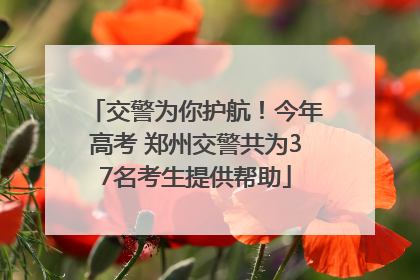 交警为你护航！今年高考 郑州交警共为37名考生提供帮助