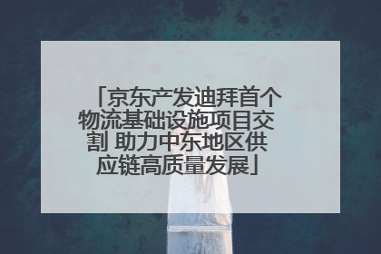 京东产发迪拜首个物流基础设施项目交割 助力中东地区供应链高质量发展
