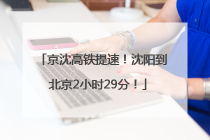 京沈高铁提速！沈阳到北京2小时29分！