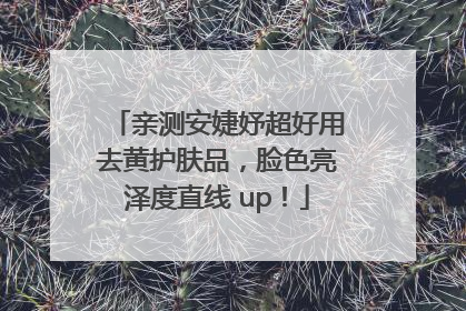 亲测安婕妤超好用去黄护肤品，脸色亮泽度直线 up！