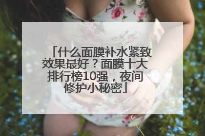 什么面膜补水紧致效果最好？面膜十大排行榜10强，夜间修护小秘密