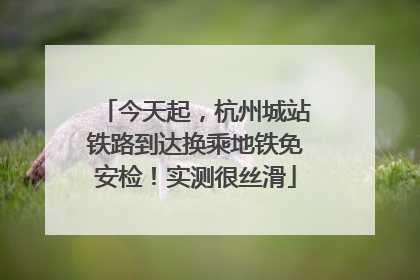 今天起，杭州城站铁路到达换乘地铁免安检！实测很丝滑