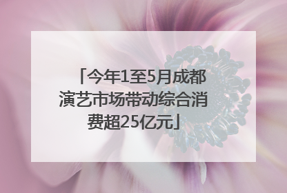 今年1至5月成都演艺市场带动综合消费超25亿元