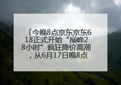 今晚8点京东京东618正式开始“巅峰28小时”疯狂降价高潮，从6月17日晚8点至6月18日24点内最便宜优惠