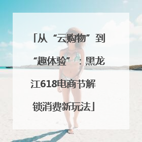 从“云购物”到“趣体验”：黑龙江618电商节解锁消费新玩法