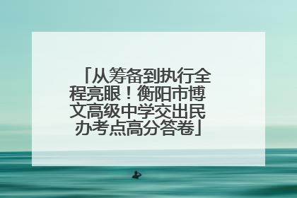 从筹备到执行全程亮眼！衡阳市博文高级中学交出民办考点高分答卷