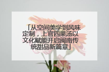 从空间美学到风味定制，上官四果汤以文化赋能开启闽南传统甜品新篇章
