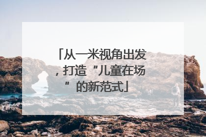 从一米视角出发，打造“儿童在场”的新范式