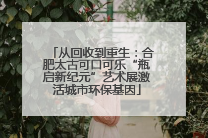 从回收到重生：合肥太古可口可乐“瓶启新纪元”艺术展激活城市环保基因