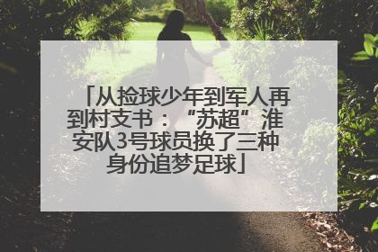 从捡球少年到军人再到村支书：“苏超”淮安队3号球员换了三种身份追梦足球
