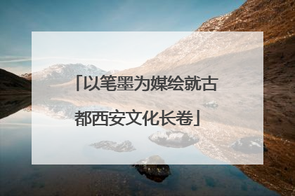 以笔墨为媒绘就古都西安文化长卷