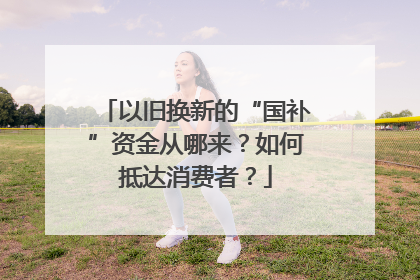 以旧换新的“国补”资金从哪来？如何抵达消费者？