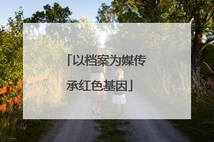 以档案为媒传承红色基因
