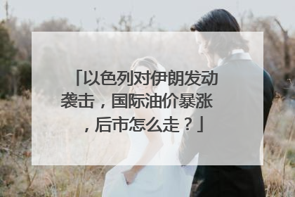以色列对伊朗发动袭击，国际油价暴涨，后市怎么走？
