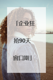 企业狂抢90天窗口期