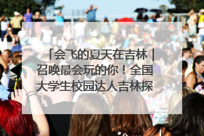 会飞的夏天在吉林｜召唤最会玩的你！全国大学生校园达人吉林探线活动招募中