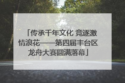 传承千年文化 竞逐激情浪花——第四届丰台区龙舟大赛圆满落幕