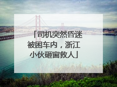 司机突然昏迷被困车内，浙江小伙砸窗救人